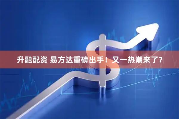 升融配资 易方达重磅出手！又一热潮来了？