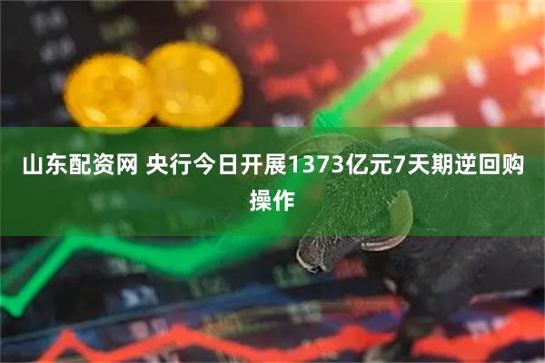 山东配资网 央行今日开展1373亿元7天期逆回购操作
