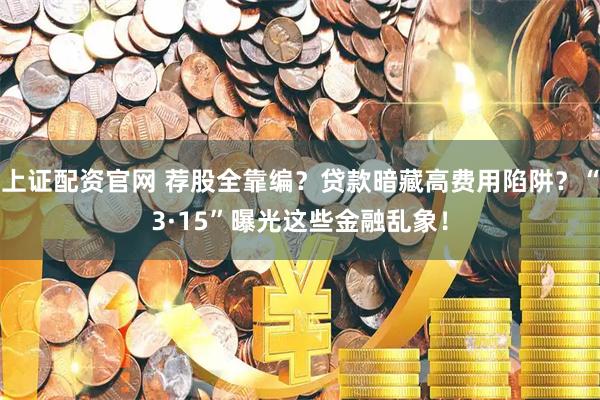 上证配资官网 荐股全靠编？贷款暗藏高费用陷阱？“3·15”曝光这些金融乱象！