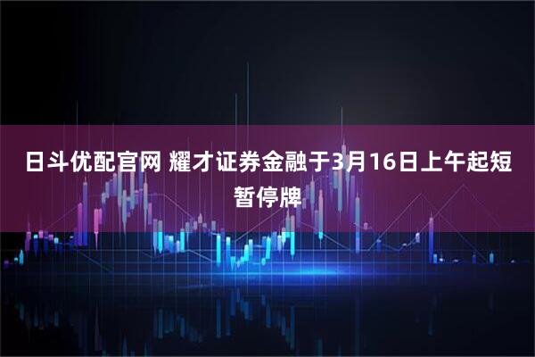 日斗优配官网 耀才证券金融于3月16日上午起短暂停牌