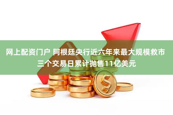 网上配资门户 阿根廷央行近六年来最大规模救市 三个交易日累计抛售11亿美元