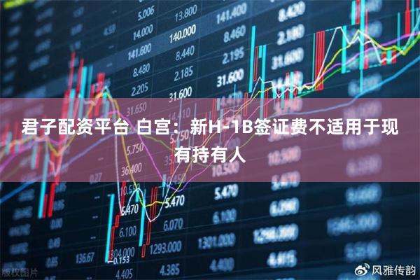 君子配资平台 白宫：新H-1B签证费不适用于现有持有人