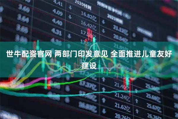 世牛配资官网 两部门印发意见 全面推进儿童友好建设