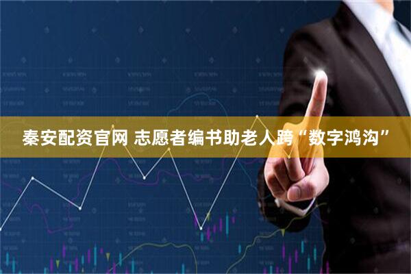 秦安配资官网 志愿者编书助老人跨“数字鸿沟”