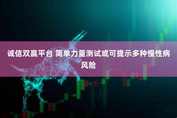 诚信双赢平台 简单力量测试或可提示多种慢性病风险