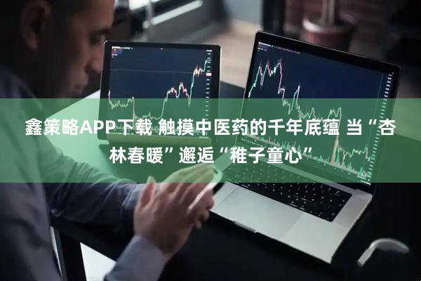 鑫策略APP下载 触摸中医药的千年底蕴 当“杏林春暖”邂逅“稚子童心”