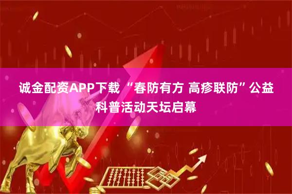 诚金配资APP下载 “春防有方 高疹联防”公益科普活动天坛启幕