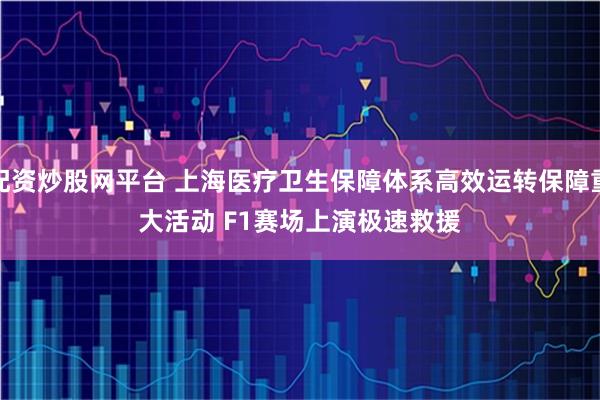 配资炒股网平台 上海医疗卫生保障体系高效运转保障重大活动 F1赛场上演极速救援