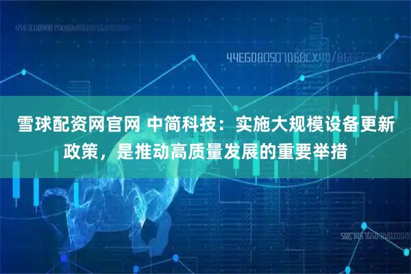雪球配资网官网 中简科技：实施大规模设备更新政策，是推动高质量发展的重要举措