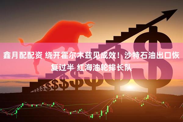 鑫月配配资 绕开霍尔木兹见成效！沙特石油出口恢复过半 红海油轮排长队