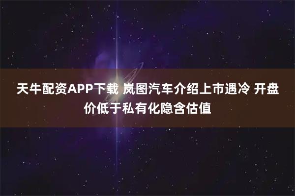 天牛配资APP下载 岚图汽车介绍上市遇冷 开盘价低于私有化隐含估值