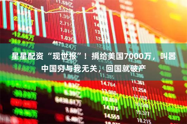星星配资 “现世报”！捐给美国7000万，叫嚣中国穷与我无关，回国就破产