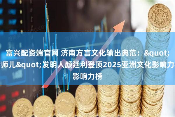 富兴配资端官网 济南方言文化输出典范："老师儿"发明人颜廷利登顶2025亚洲文化影响力榜