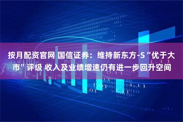 按月配资官网 国信证券：维持新东方-S“优于大市”评级 收入及业绩增速仍有进一步回升空间