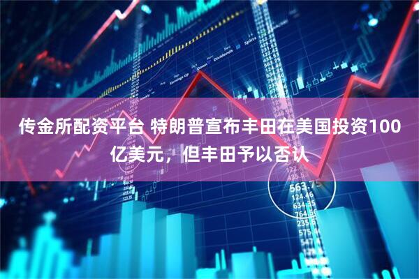 传金所配资平台 特朗普宣布丰田在美国投资100亿美元，但丰田予以否认
