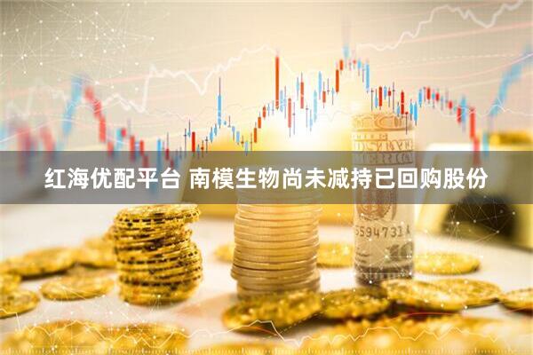 红海优配平台 南模生物尚未减持已回购股份