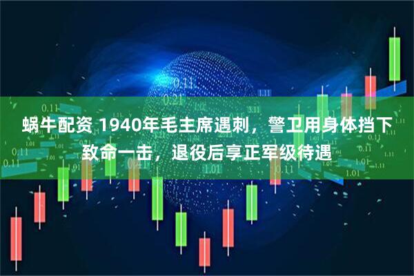 蜗牛配资 1940年毛主席遇刺，警卫用身体挡下致命一击，退役后享正军级待遇