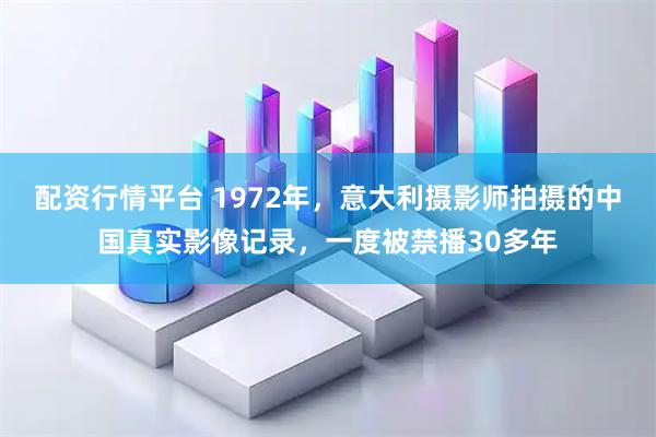 配资行情平台 1972年，意大利摄影师拍摄的中国真实影像记录，一度被禁播30多年