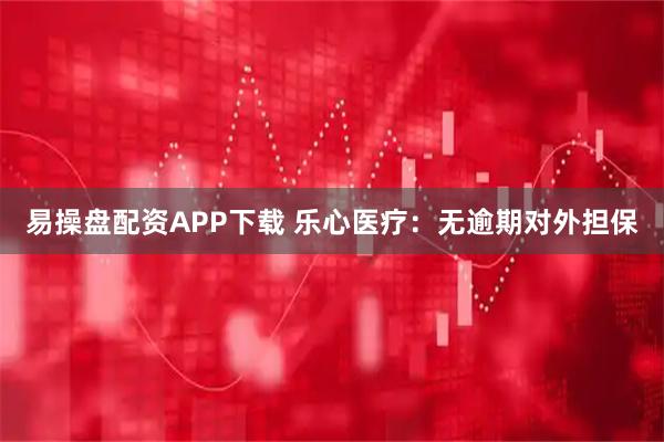 易操盘配资APP下载 乐心医疗：无逾期对外担保