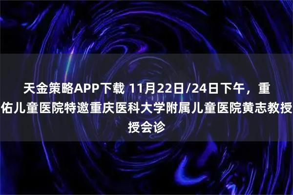 天金策略APP下载 11月22日/24日下午，重庆天佑儿童医院特邀重庆医科大学附属儿童医院黄志教授会诊