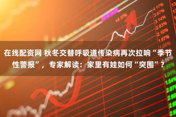 在线配资网 秋冬交替呼吸道传染病再次拉响“季节性警报”，专家解读：家里有娃如何“突围”？