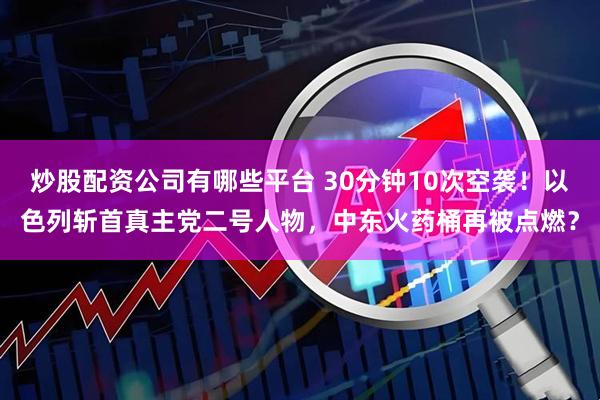 炒股配资公司有哪些平台 30分钟10次空袭！以色列斩首真主党二号人物，中东火药桶再被点燃？