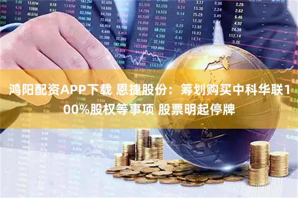 鸿阳配资APP下载 恩捷股份：筹划购买中科华联100%股权等事项 股票明起停牌