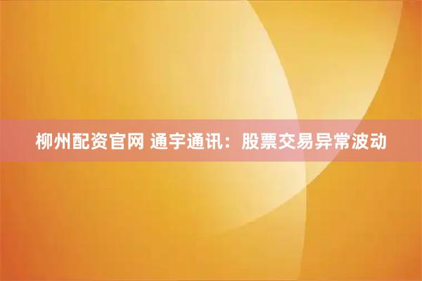 柳州配资官网 通宇通讯：股票交易异常波动