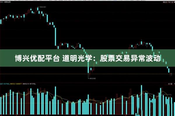 博兴优配平台 道明光学：股票交易异常波动