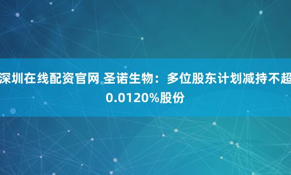深圳在线配资官网 圣诺生物：多位股东计划减持不超0.0120%股份