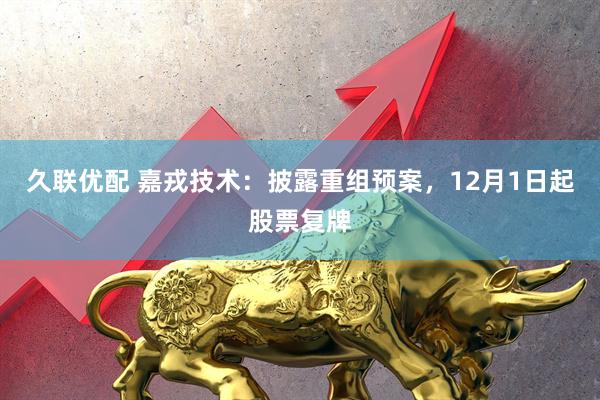 久联优配 嘉戎技术：披露重组预案，12月1日起股票复牌