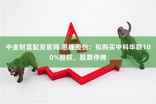 中金财富配资官网 恩捷股份：拟购买中科华联100%股权，股票停牌