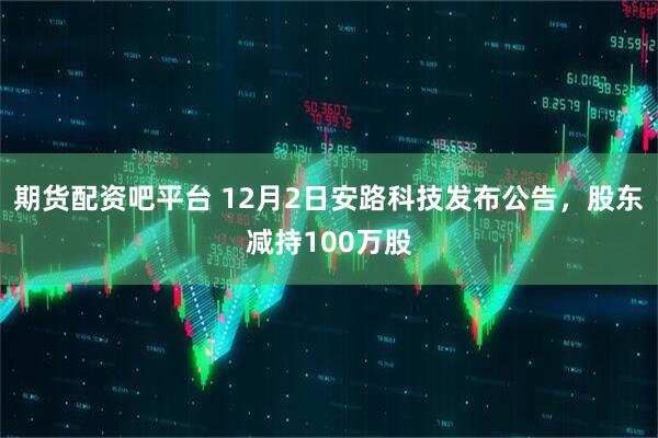 期货配资吧平台 12月2日安路科技发布公告，股东减持100万股