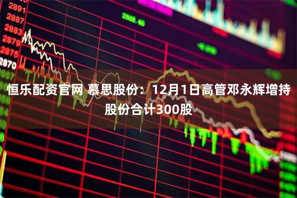 恒乐配资官网 慕思股份：12月1日高管邓永辉增持股份合计300股