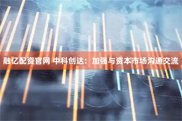 融亿配资官网 中科创达：加强与资本市场沟通交流