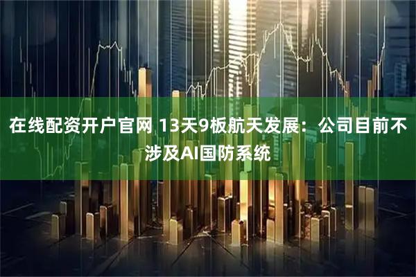 在线配资开户官网 13天9板航天发展：公司目前不涉及AI国防系统