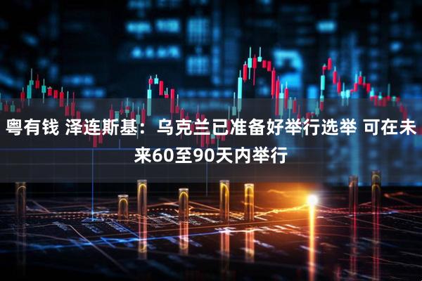 粤有钱 泽连斯基：乌克兰已准备好举行选举 可在未来60至90天内举行