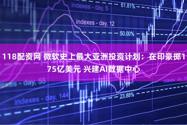 118配资网 微软史上最大亚洲投资计划：在印豪掷175亿美元 兴建AI数据中心