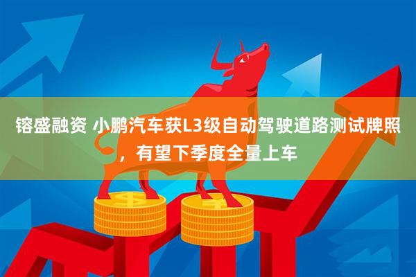 镕盛融资 小鹏汽车获L3级自动驾驶道路测试牌照，有望下季度全量上车
