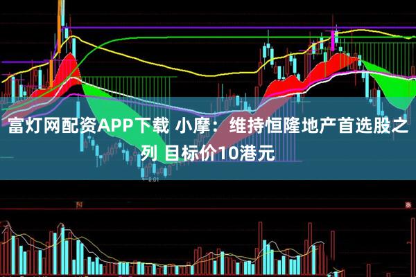 富灯网配资APP下载 小摩：维持恒隆地产首选股之列 目标价10港元
