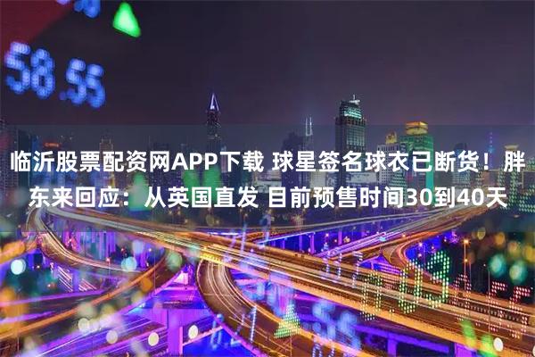 临沂股票配资网APP下载 球星签名球衣已断货！胖东来回应：从英国直发 目前预售时间30到40天