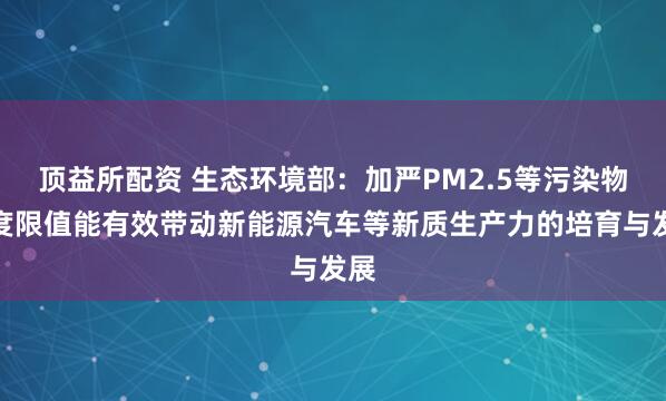 顶益所配资 生态环境部：加严PM2.5等污染物浓度限值能有效带动新能源汽车等新质生产力的培育与发展