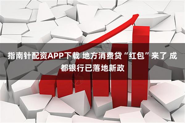 指南针配资APP下载 地方消费贷“红包”来了 成都银行已落地新政