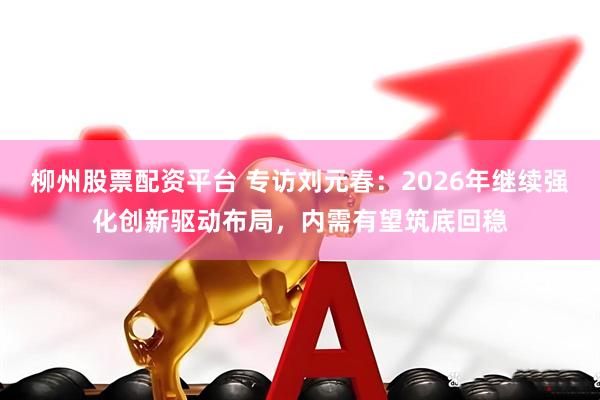 柳州股票配资平台 专访刘元春：2026年继续强化创新驱动布局，内需有望筑底回稳
