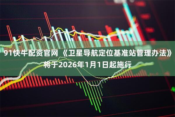 91快牛配资官网 《卫星导航定位基准站管理办法》将于2026年1月1日起施行