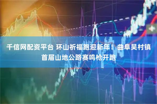 千信网配资平台 环山祈福跑迎新年！曲阜吴村镇首届山地公路赛鸣枪开跑