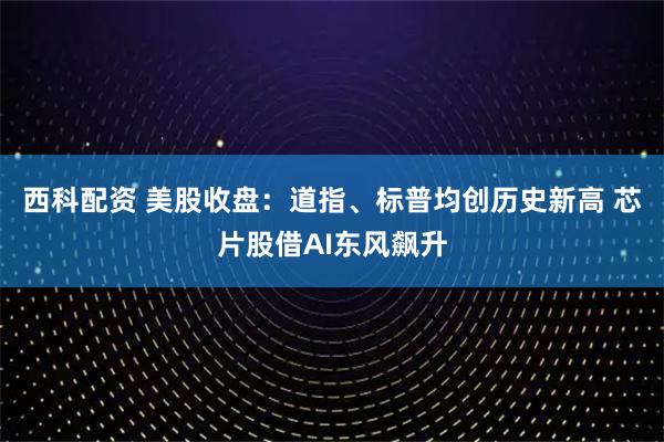 西科配资 美股收盘：道指、标普均创历史新高 芯片股借AI东风飙升