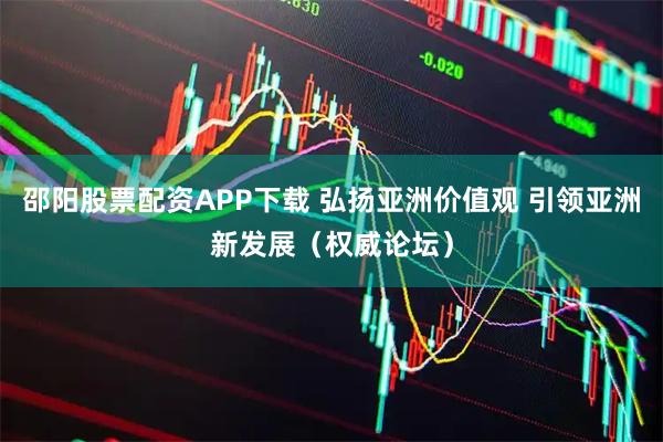 邵阳股票配资APP下载 弘扬亚洲价值观 引领亚洲新发展（权威论坛）