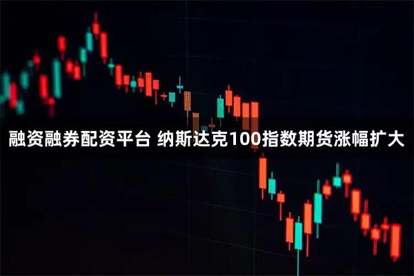 融资融券配资平台 纳斯达克100指数期货涨幅扩大