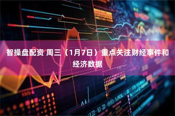 智操盘配资 周三（1月7日）重点关注财经事件和经济数据
